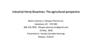 Industrial Hemp Bioactives- The agricultural perspective
Morris Johnson / Lifespan Pharma Inc.
Saskatoon, SK S7H 5B2
306-716-7822 lifespan.pharma.inc@gmail.com
16 May, 2018
Presented to : Senate Cannabis Hearings
Ottawa , Ontario
 