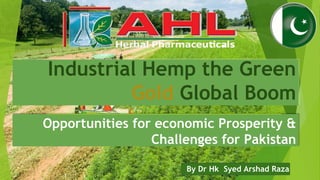 Industrial Hemp the Green
Gold Global Boom
Opportunities for economic Prosperity &
Challenges for Pakistan
By Dr Hk Syed Arshad Raza
 