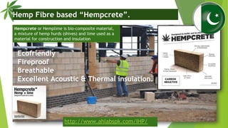 Hempcrete or Hemplime is bio-composite material,
a mixture of hemp hurds (shives) and lime used as a
material for construc...