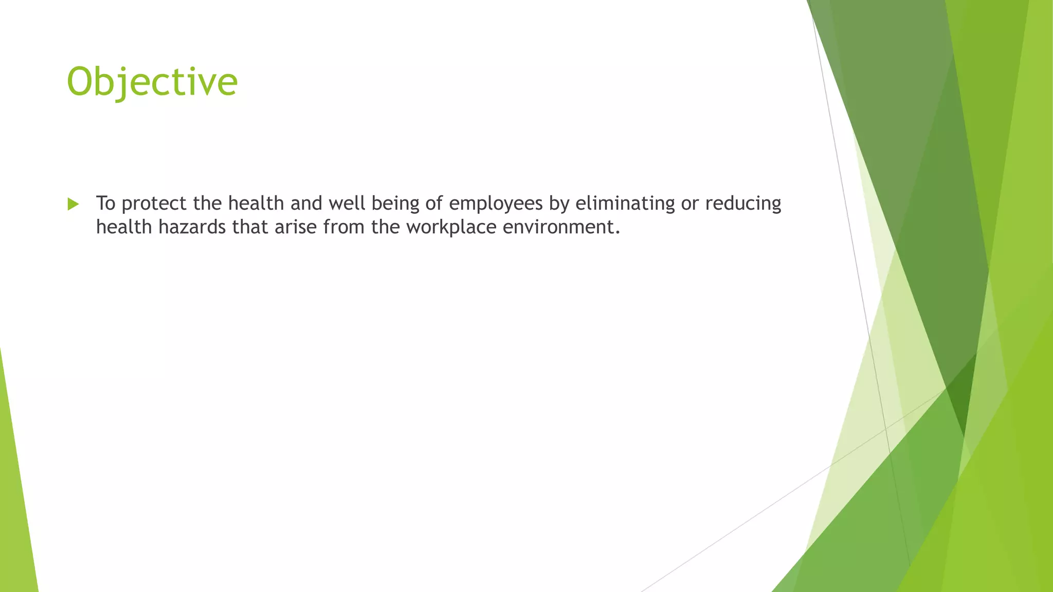 Objective
 To protect the health and well being of employees by eliminating or reducing
health hazards that arise from the workplace environment.
 