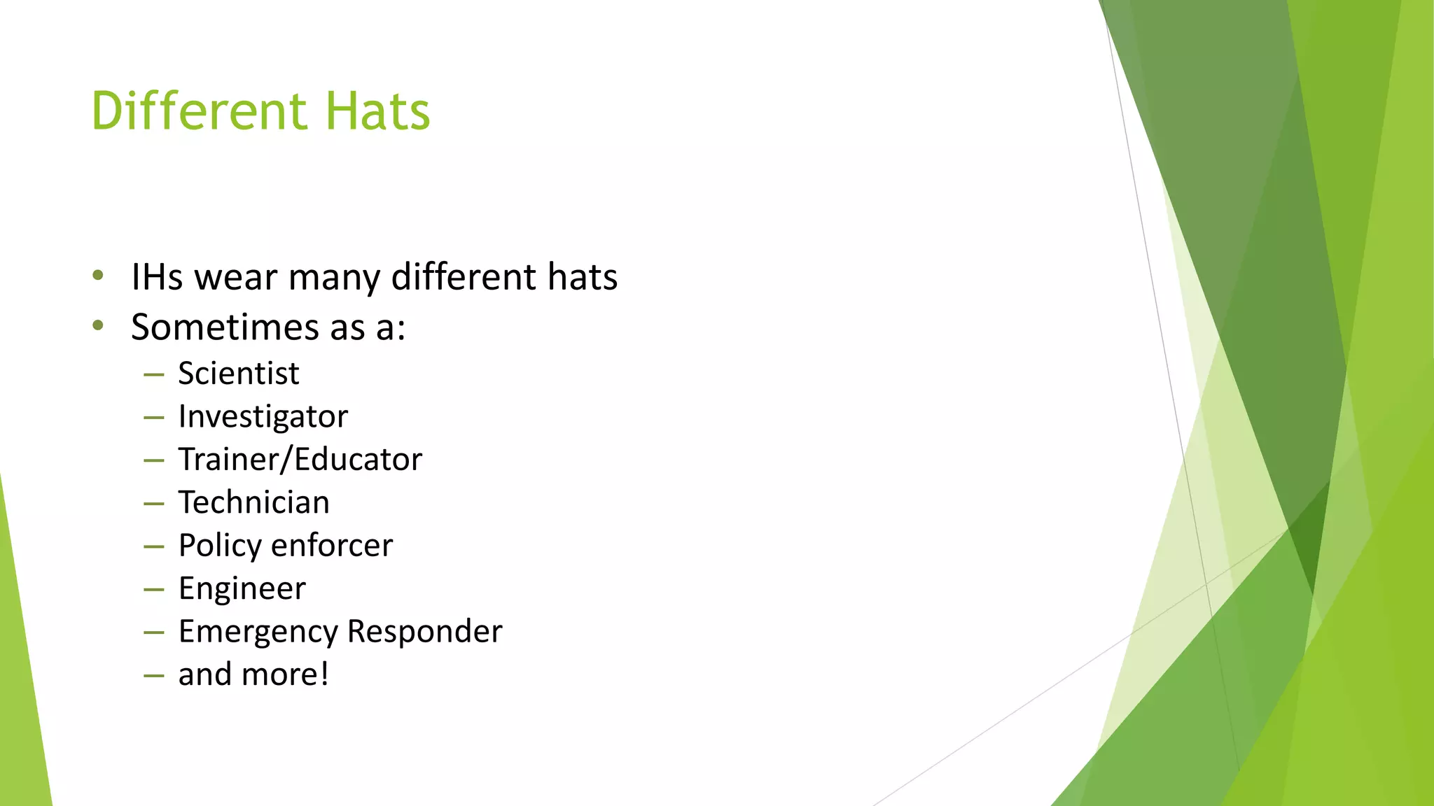 Different Hats
• IHs wear many different hats
• Sometimes as a:
– Scientist
– Investigator
– Trainer/Educator
– Technician
– Policy enforcer
– Engineer
– Emergency Responder
– and more!
 