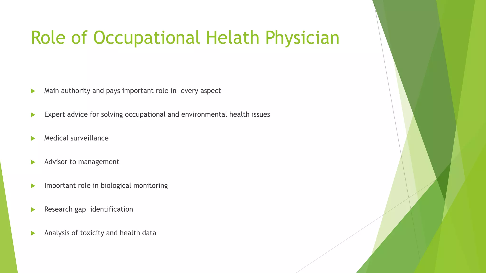 Role of Occupational Helath Physician
 Main authority and pays important role in every aspect
 Expert advice for solving occupational and environmental health issues
 Medical surveillance
 Advisor to management
 Important role in biological monitoring
 Research gap identification
 Analysis of toxicity and health data
 