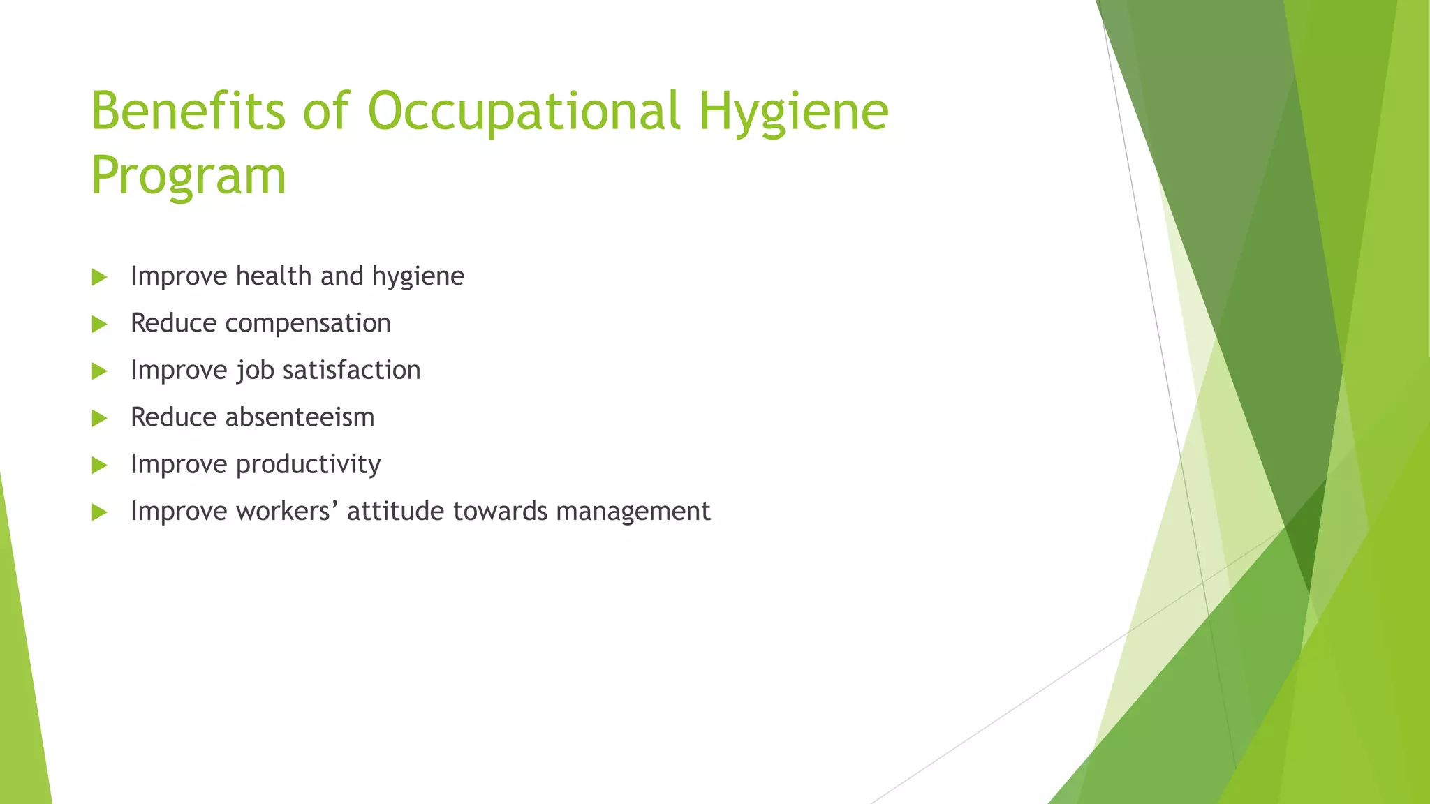 Benefits of Occupational Hygiene
Program
 Improve health and hygiene
 Reduce compensation
 Improve job satisfaction
 Reduce absenteeism
 Improve productivity
 Improve workers’ attitude towards management
 
