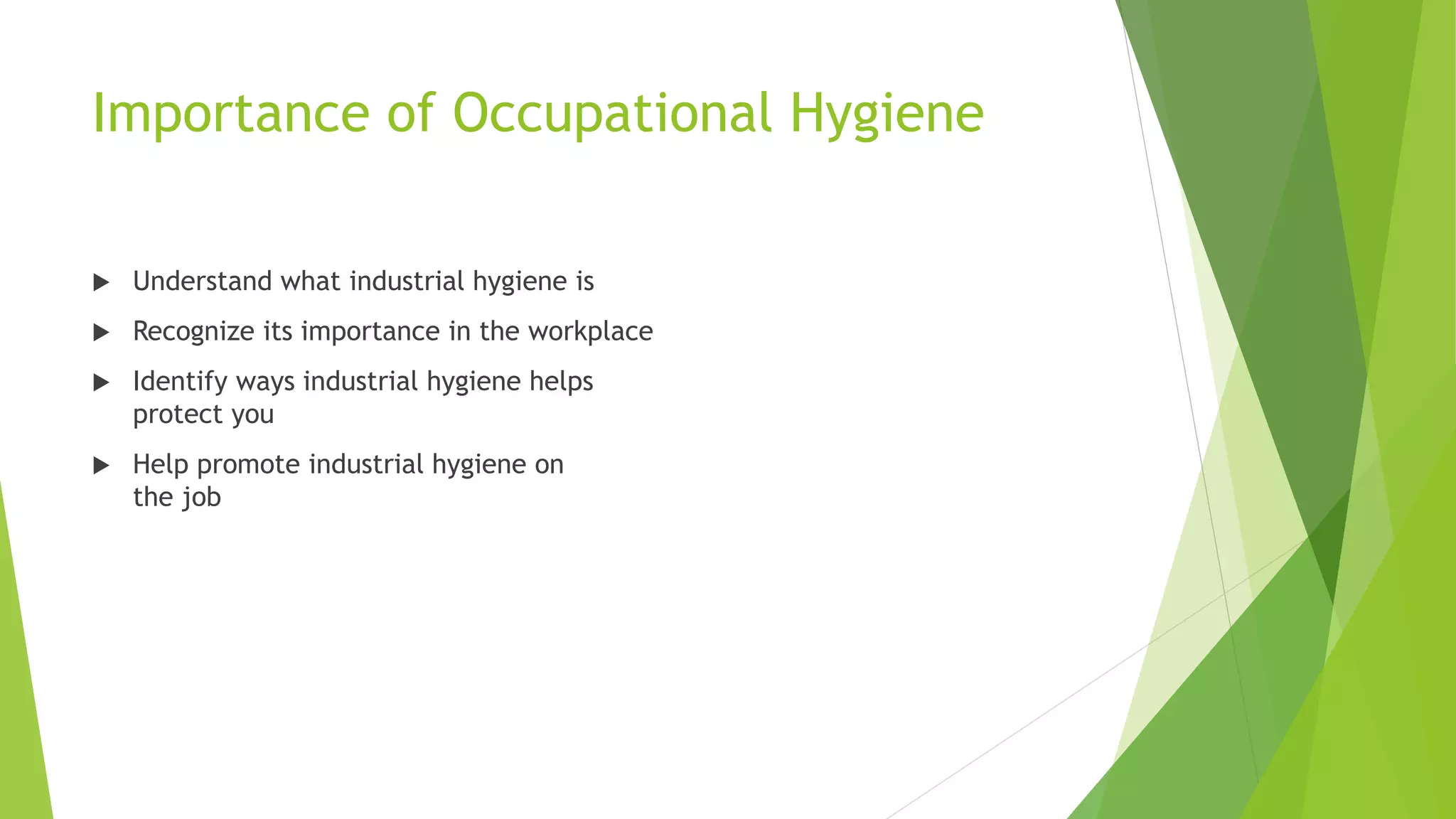 Importance of Occupational Hygiene
 Understand what industrial hygiene is
 Recognize its importance in the workplace
 Identify ways industrial hygiene helps
protect you
 Help promote industrial hygiene on
the job
 