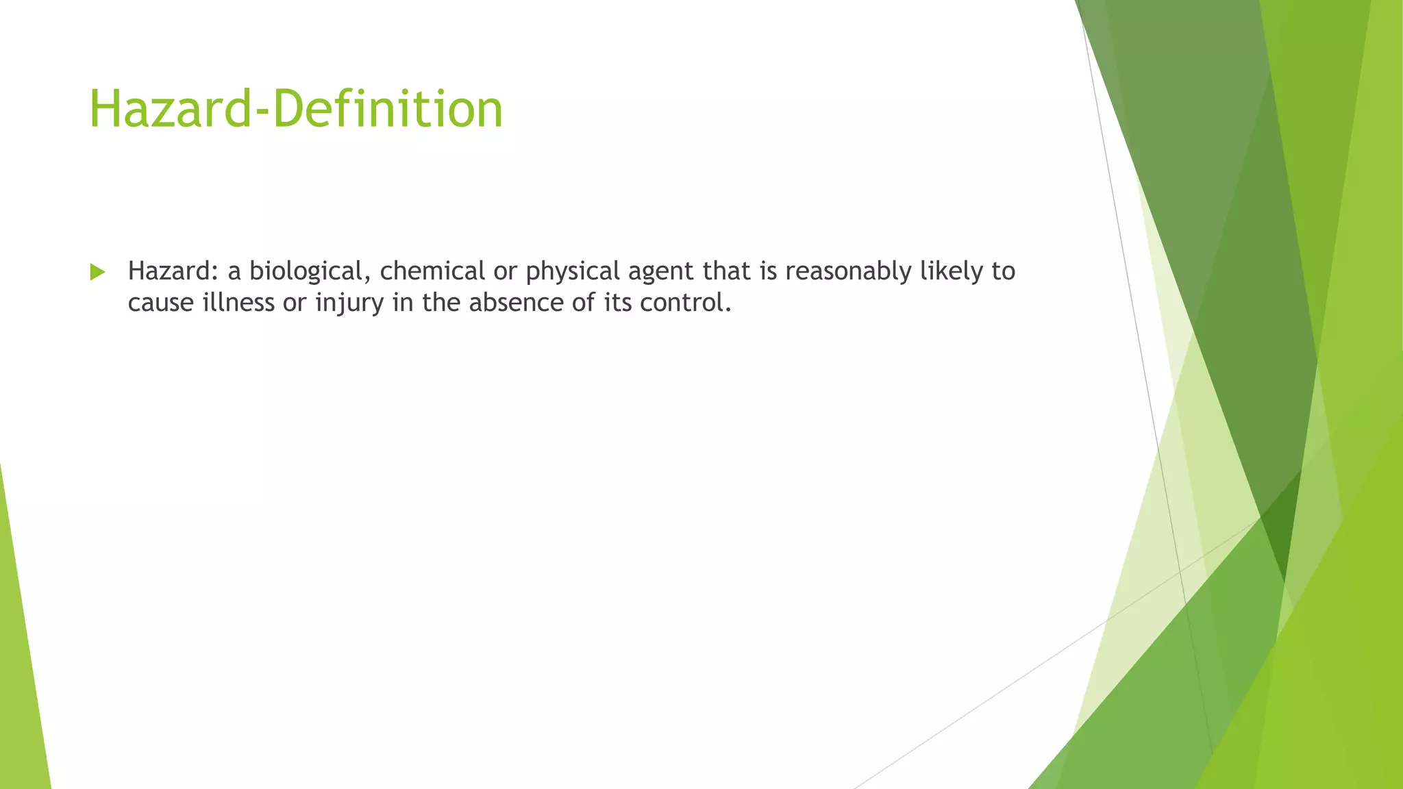 Hazard-Definition
 Hazard: a biological, chemical or physical agent that is reasonably likely to
cause illness or injury in the absence of its control.
 
