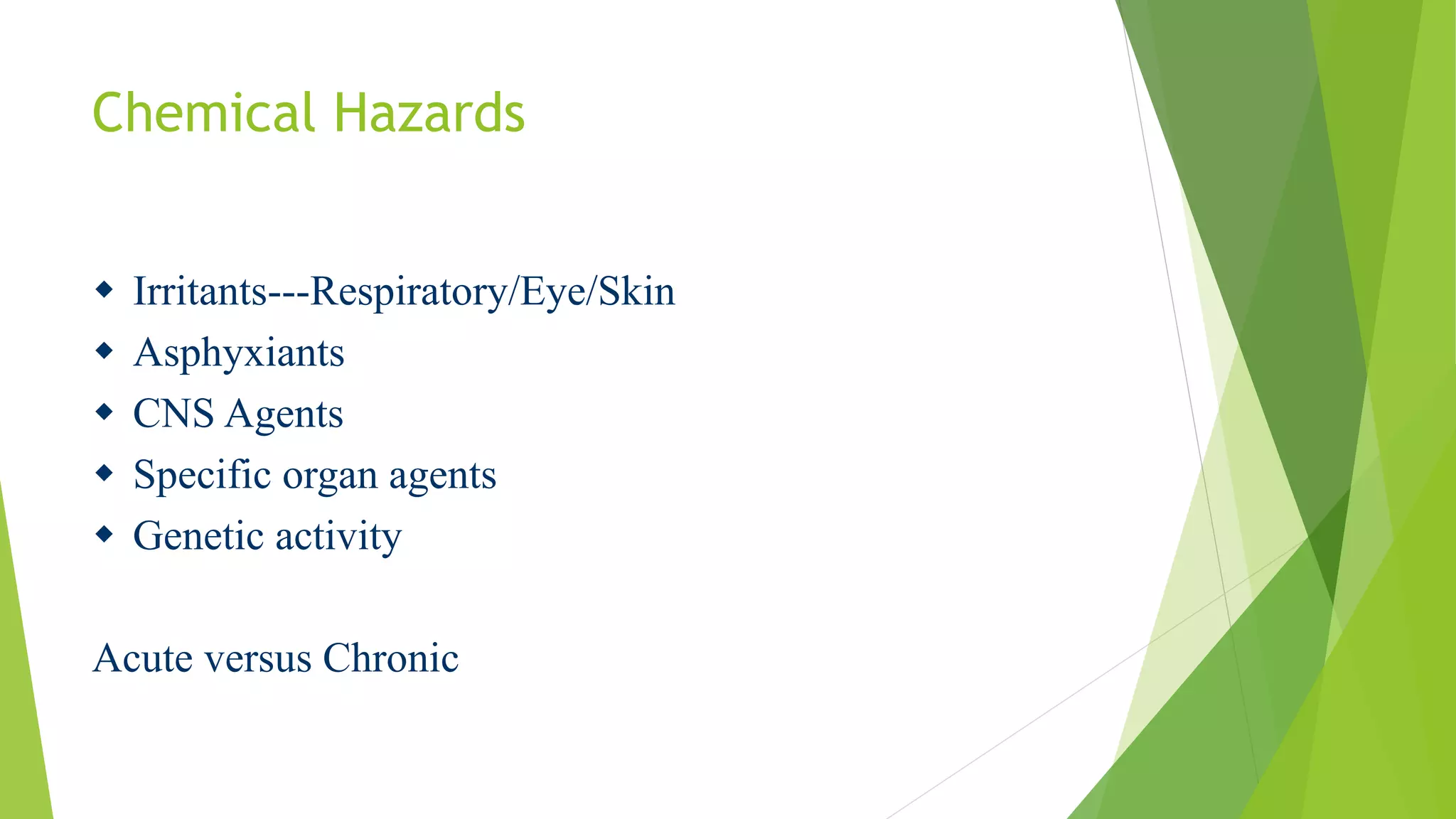 Chemical Hazards
 Irritants---Respiratory/Eye/Skin
 Asphyxiants
 CNS Agents
 Specific organ agents
 Genetic activity
Acute versus Chronic
 