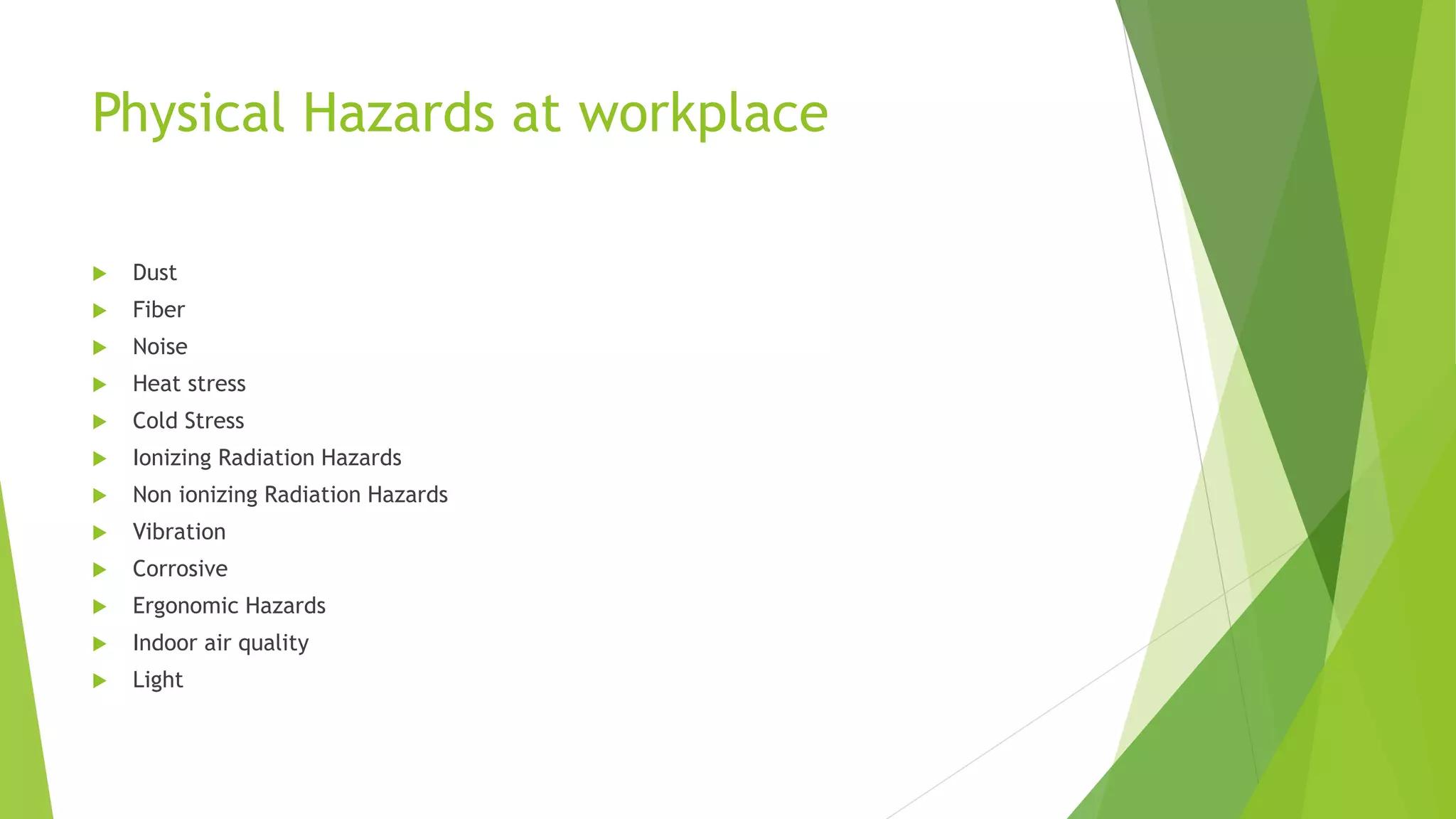 Physical Hazards at workplace
 Dust
 Fiber
 Noise
 Heat stress
 Cold Stress
 Ionizing Radiation Hazards
 Non ionizing Radiation Hazards
 Vibration
 Corrosive
 Ergonomic Hazards
 Indoor air quality
 Light
 