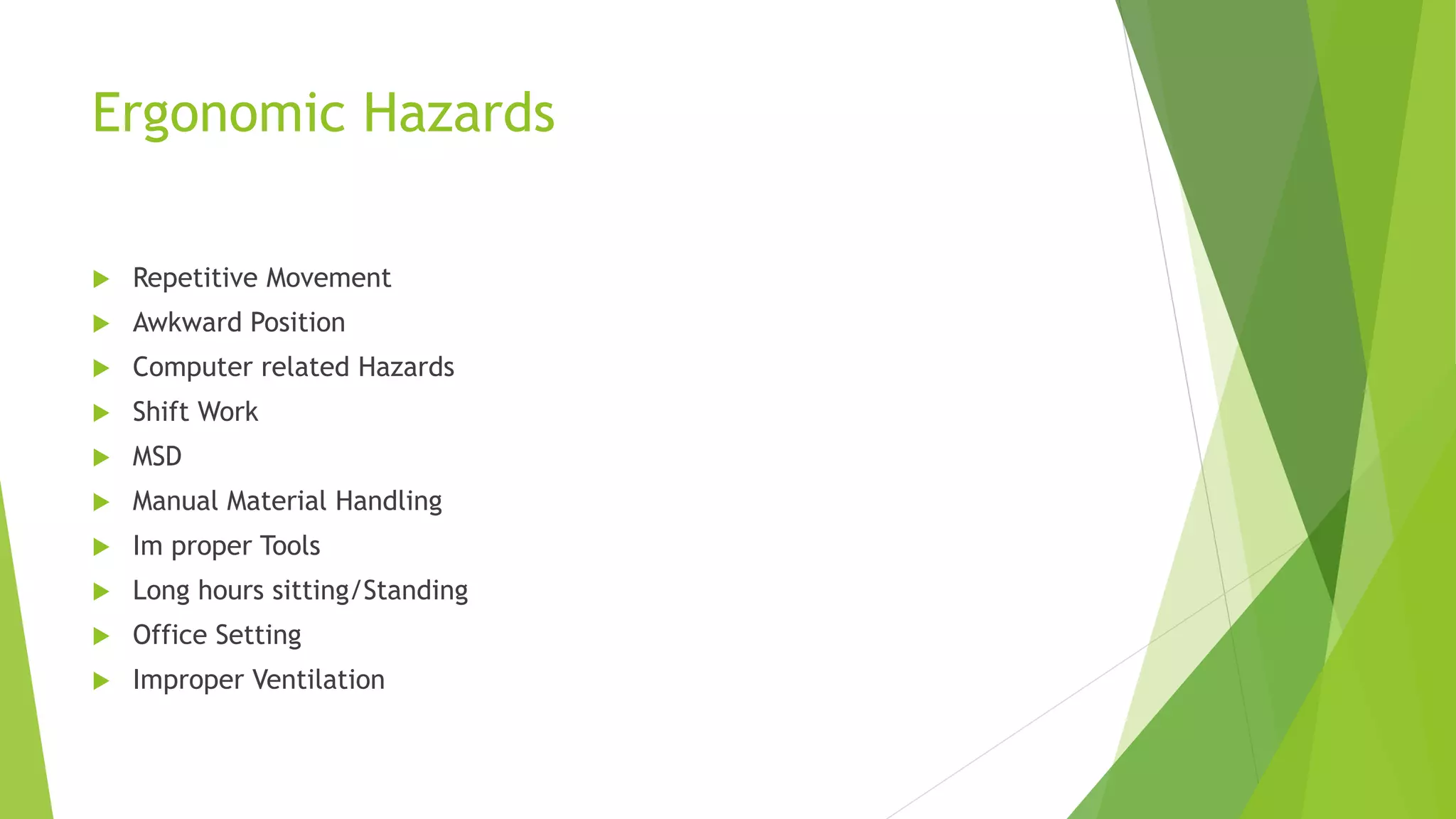 Ergonomic Hazards
 Repetitive Movement
 Awkward Position
 Computer related Hazards
 Shift Work
 MSD
 Manual Material Handling
 Im proper Tools
 Long hours sitting/Standing
 Office Setting
 Improper Ventilation
 