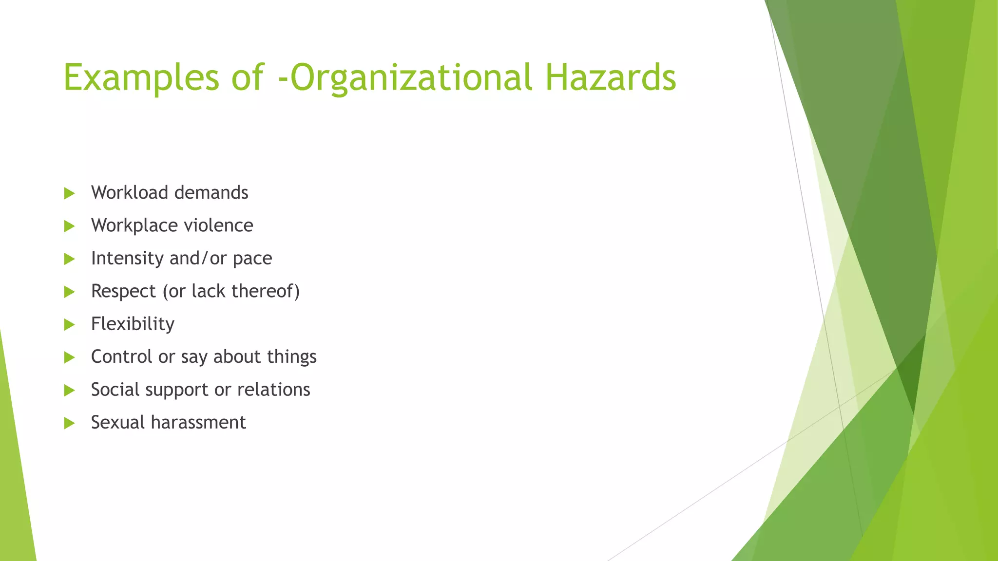 Examples of -Organizational Hazards
 Workload demands
 Workplace violence
 Intensity and/or pace
 Respect (or lack thereof)
 Flexibility
 Control or say about things
 Social support or relations
 Sexual harassment
 