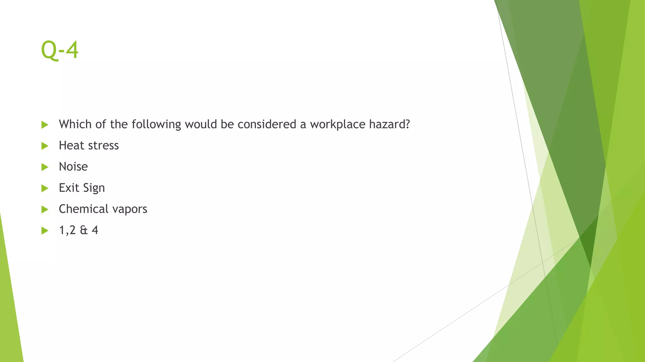 Q-4
 Which of the following would be considered a workplace hazard?
 Heat stress
 Noise
 Exit Sign
 Chemical vapors
 1,2 & 4
 