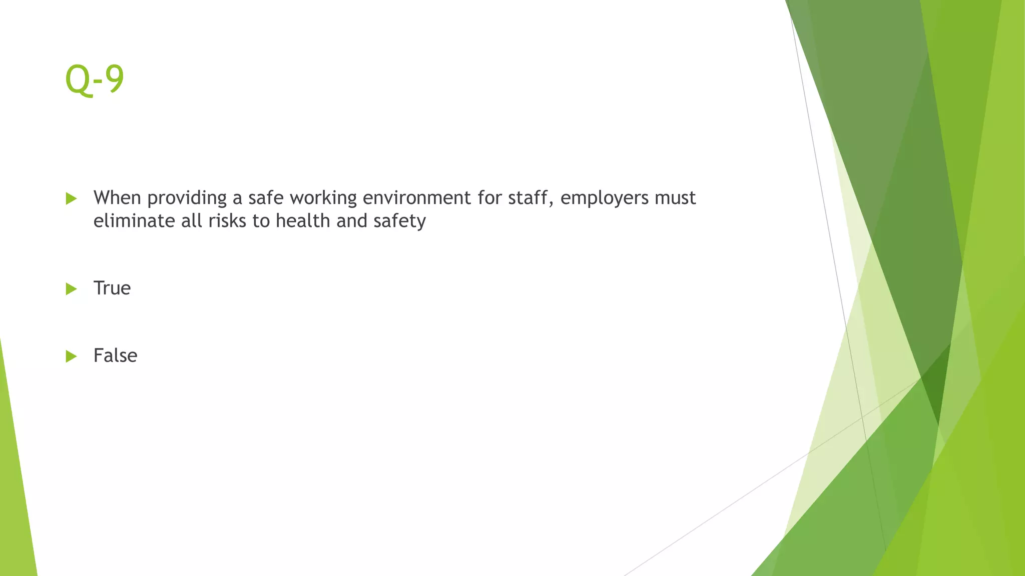 Q-9
 When providing a safe working environment for staff, employers must
eliminate all risks to health and safety
 True
 False
 