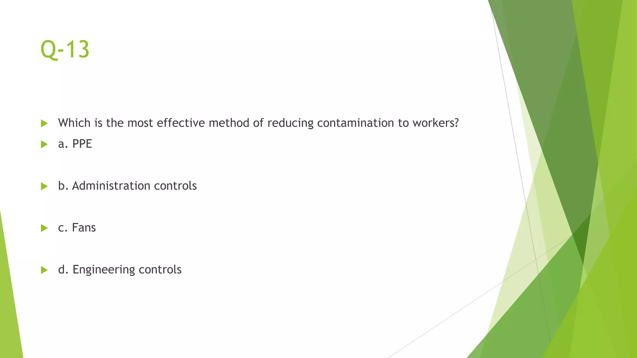 Q-13
 Which is the most effective method of reducing contamination to workers?
 a. PPE
 b. Administration controls
 c. Fans
 d. Engineering controls
 