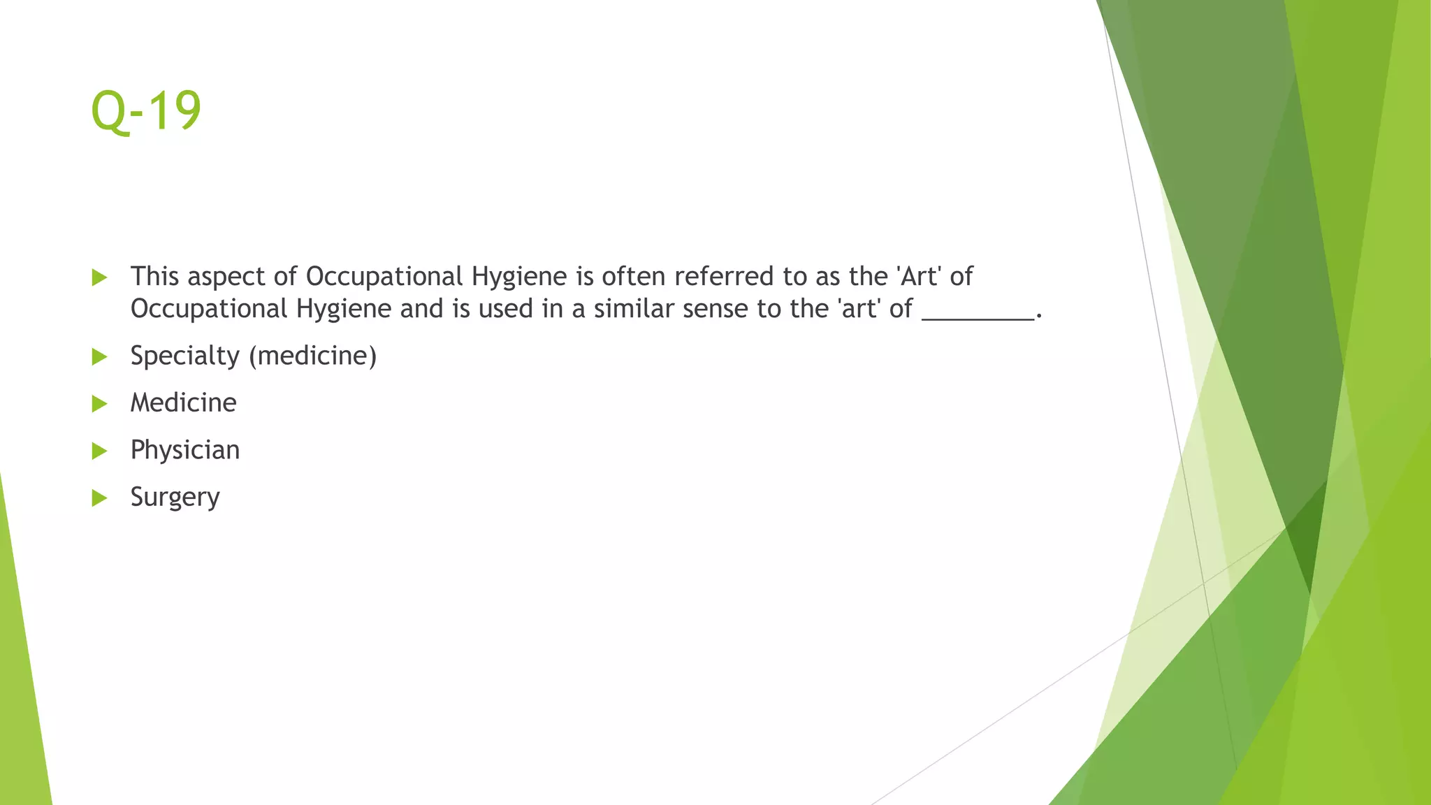 Q-19
 This aspect of Occupational Hygiene is often referred to as the 'Art' of
Occupational Hygiene and is used in a similar sense to the 'art' of ________.
 Specialty (medicine)
 Medicine
 Physician
 Surgery
 
