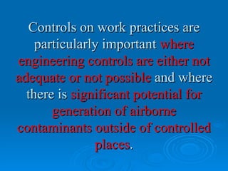Controls on work practices are
    particularly important where
engineering controls are either not
adequate or not possible and where
  there is significant potential for
       generation of airborne
contaminants outside of controlled
               places.
 