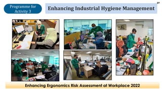 27
Enhancing Industrial Hygiene Management
Enhancing Ergonomics Risk Assessment at Workplace 2022
Programme for
Activity 3
 