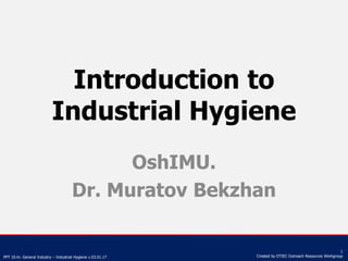 PPT 10-hr. General Industry – Industrial Hygiene v.03.01.17
1
Created by OTIEC Outreach Resources Workgroup
Introduction to
Industrial Hygiene
OshIMU.
Dr. Muratov Bekzhan
 