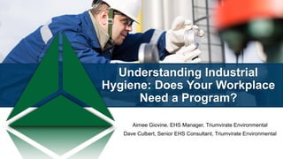 Understanding Industrial
Hygiene: Does Your Workplace
Need a Program?
Aimee Giovine, EHS Manager, Triumvirate Environmental
Dave Culbert, Senior EHS Consultant, Triumvirate Environmental
 