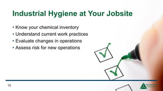 Industrial Hygiene at Your Jobsite
• Know your chemical inventory
• Understand current work practices
• Evaluate changes in operations
• Assess risk for new operations
15
 