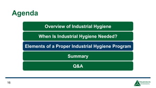 Agenda
16
Overview of Industrial Hygiene
When Is Industrial Hygiene Needed?
Elements of a Proper Industrial Hygiene Program
Q&A
Summary
 
