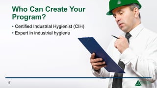 Who Can Create Your
Program?
• Certified Industrial Hygienist (CIH)
• Expert in industrial hygiene
17
 