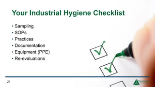 Your Industrial Hygiene Checklist
• Sampling
• SOPs
• Practices
• Documentation
• Equipment (PPE)
• Re-evaluations
21
 