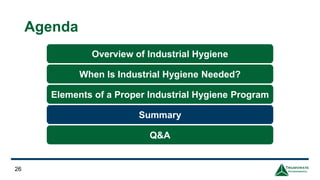 Agenda
26
Overview of Industrial Hygiene
When Is Industrial Hygiene Needed?
Elements of a Proper Industrial Hygiene Program
Q&A
Summary
 