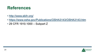 References
• http://www.abih.org/
• https://www.osha.gov/Publications/OSHA3143/OSHA3143.htm
• 29 CFR 1910.1000 – Subpart Z
31
 