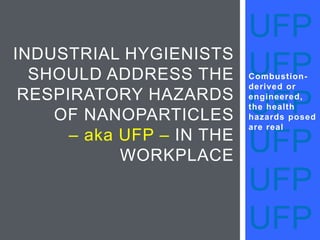 UFP
UFP
UFP
UFP
UFP
UFP
Combustion-
derived or
engineered,
the health
hazards posed
are real
INDUSTRIAL HYGIENISTS
SHOULD ADDRESS THE
RESPIRATORY HAZARDS
OF NANOPARTICLES
– aka UFP – IN THE
WORKPLACE
 