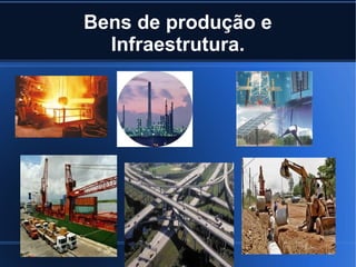 Bens de produção e
Infraestrutura.

 