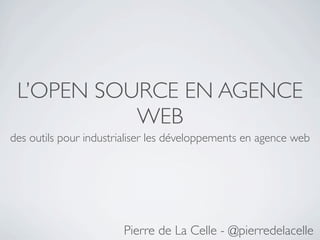 L’OPEN SOURCE EN AGENCE
           WEB
des outils pour industrialiser les développements en agence web




                       Pierre de La Celle - @pierredelacelle
 