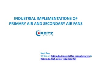 INDUSTRIAL IMPLEMENTATIONS OF
PRIMARY AIR AND SECONDARY AIR FANS
Neel Rao
Writes on Reitzindia industrial fan manufacturers &
Reitzindia high power industrial fan
 