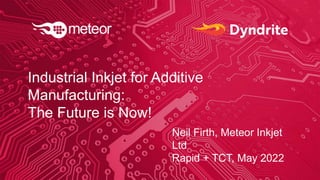 Industrial Inkjet for Additive
Manufacturing:
The Future is Now!
Neil Firth, Meteor Inkjet
Ltd
Rapid + TCT, May 2022
 