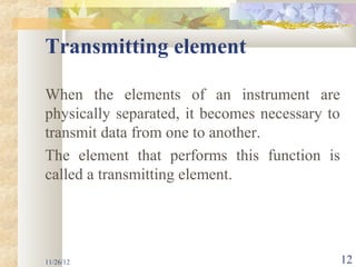 Transmitting element

When the elements of an instrument are
physically separated, it becomes necessary to
transmit data from one to another.
The element that performs this function is
called a transmitting element.




11/26/12                                        12
 