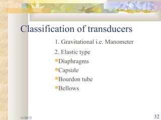 Classification of transducers
           1. Gravitational i.e. Manometer
           2. Elastic type
           Diaphragms
           Capsule
           Bourdon tube
           Bellows




11/26/12                                     32
 