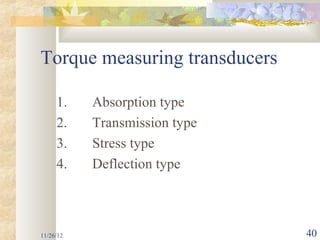 Torque measuring transducers

     1.    Absorption type
     2.    Transmission type
     3.    Stress type
     4.    Deflection type



11/26/12                       40
 
