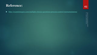 Reference:
 http://examtimequiz.com/multiple-choice-questions-process-control-instrumentation/
46
 