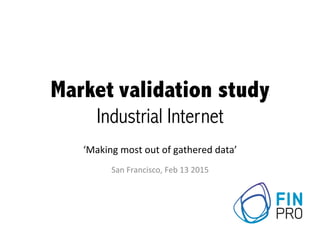 Market	
  validation study	
  	
  
Industrial	
  Internet	
  	
  
	
  
‘Making	
  most	
  out	
  of	
  gathered	
  data’	
  
San	
  Francisco,	
  Feb	
  13	
  2015	
  
1	
  
 