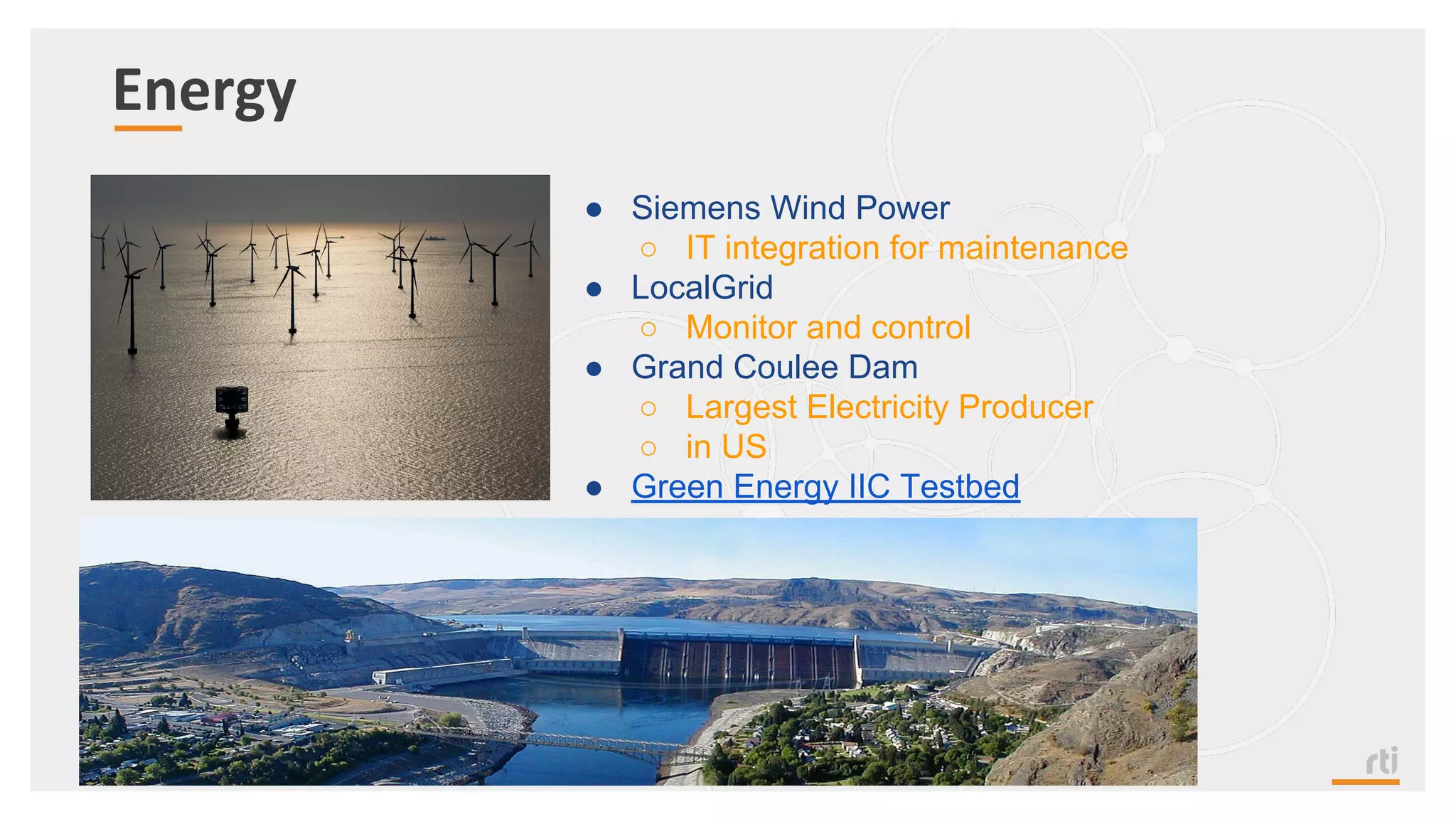 Energy
● Siemens Wind Power
○ IT integration for maintenance
● LocalGrid
○ Monitor and control
● Grand Coulee Dam
○ Largest Electricity Producer
○ in US
● Green Energy IIC Testbed
 
