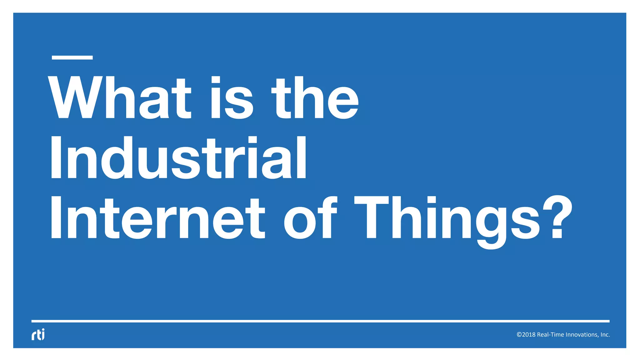 ©2018 Real-Time Innovations, Inc.
What is the
Industrial
Internet of Things?
 