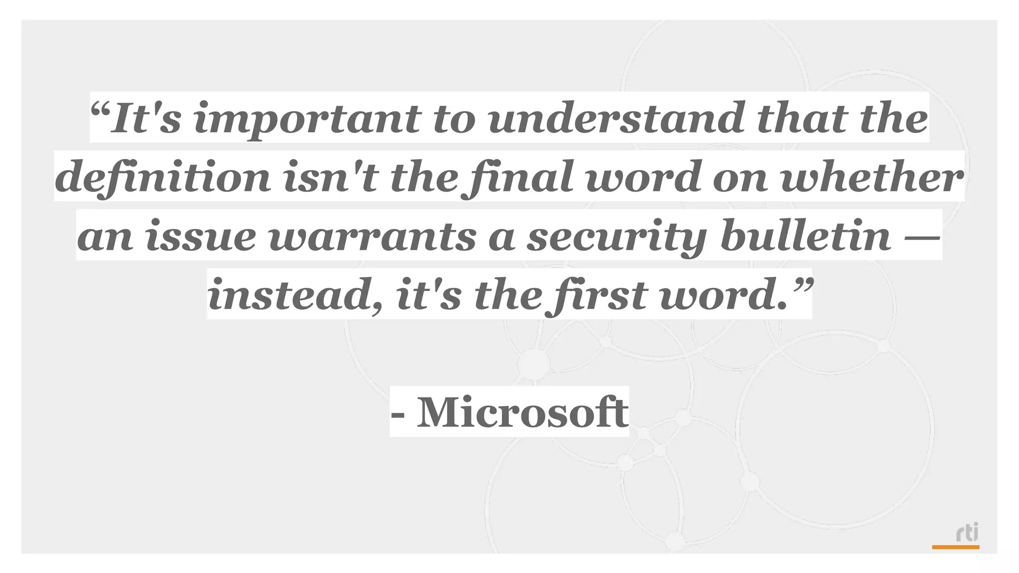 “It's important to understand that the
definition isn't the final word on whether
an issue warrants a security bulletin —
instead, it's the first word.”
- Microsoft
 