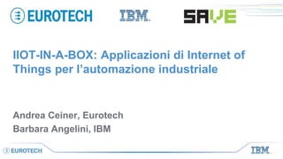 Eurotech Group – Product Management – Contact: pm-global@eurotech.com Rev.: 2.0
IIOT-IN-A-BOX: Applicazioni di Internet of
Things per l’automazione industriale
Andrea Ceiner, Eurotech
Barbara Angelini, IBM
 