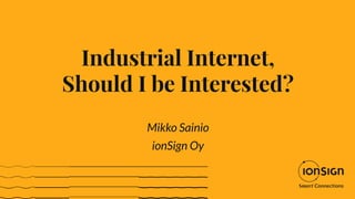 Industrial Internet,
Should I be Interested?
Mikko Sainio
ionSign Oy
 