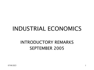 07/08/2023 1
INDUSTRIAL ECONOMICS
INTRODUCTORY REMARKS
SEPTEMBER 2005
 