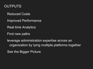OUTPUTS
Reduced Costs
Improved Performance
Real time Analytics
Find new paths
leverage administration expertise across an
organization by tying multiple platforms together
See the Bigger Picture
 