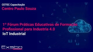 CETEC Capacitação
Centro Paulo Souza
1º Fórum Práticas Educativas de Formação
Profissional para Industria 4.0
IoT Industrial
 