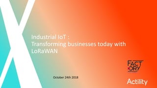 Copyright ©Actility
Industrial IoT :
Transforming businesses today with
LoRaWAN
October 24th 2018
 