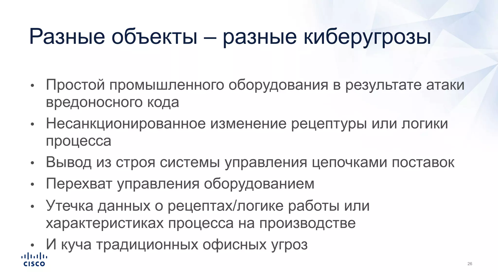 • Простой промышленного оборудования в результате атаки
вредоносного кода
• Несанкционированное изменение рецептуры или логики
процесса
• Вывод из строя системы управления цепочками поставок
• Перехват управления оборудованием
• Утечка данных о рецептах/логике работы или
характеристиках процесса на производстве
• И куча традиционных офисных угроз
Разные объекты – разные киберугрозы
 