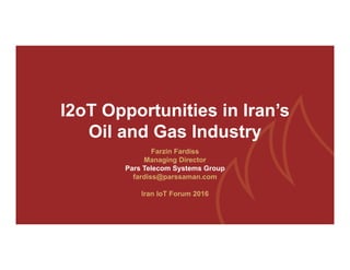 I2oT Opportunities in Iran’s
Oil and Gas Industry
Farzin Fardiss
Managing Director
Pars Telecom Systems Group
fardiss@parssaman.com
Iran IoT Forum 2016
 