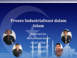 Proses Industrialisasi dalam
Islam
Presented by:
Muhammad Azzam
Bazari Azhar
Faruq Anshori
Iqbal Prayogi
 