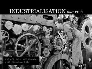 INDUSTRIALISATION (avec PHP) 
> Conférence MMI Connect 
> 06 Décembre 2014 
 